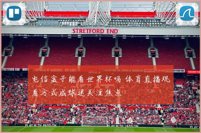 电信盒子能看世界杯吗 体育直播观看方式成球迷关注焦点