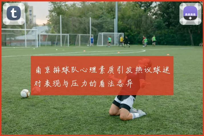 南京排球队心理素质引发热议球迷对表现与压力的看法各异