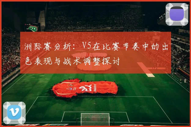 洲际赛分析：V5在比赛节奏中的出色表现与战术调整探讨