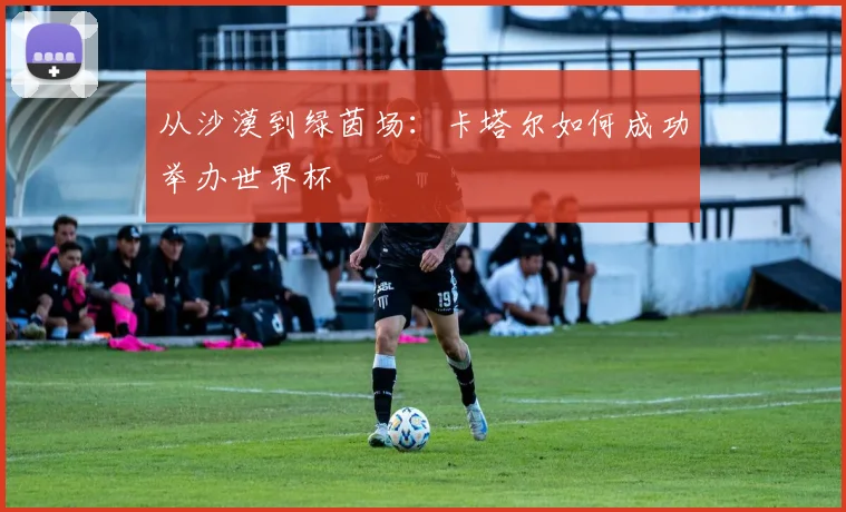 从沙漠到绿茵场：卡塔尔如何成功举办世界杯