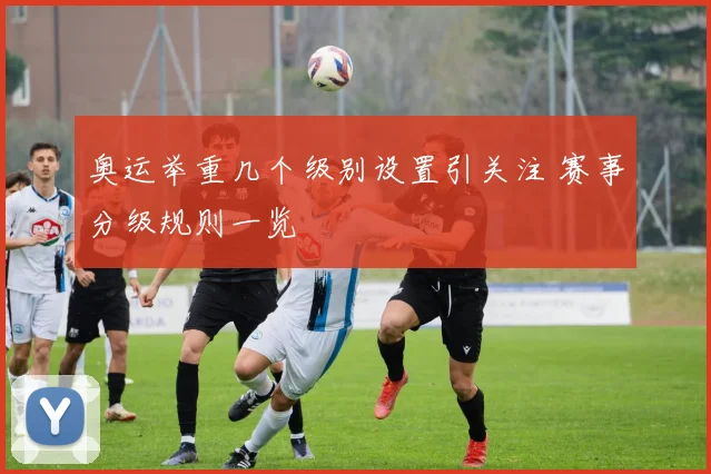 奥运举重几个级别设置引关注 赛事分级规则一览