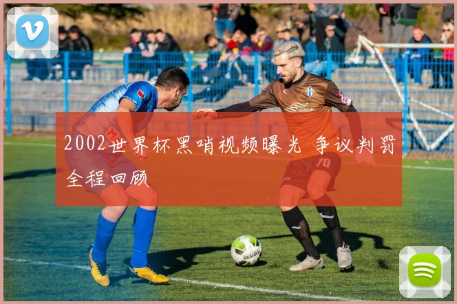 2002世界杯黑哨视频曝光 争议判罚全程回顾