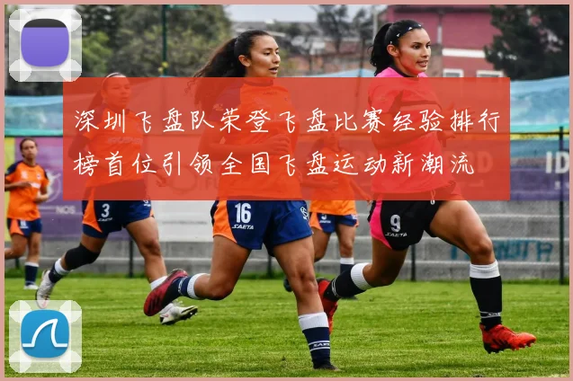 深圳飞盘队荣登飞盘比赛经验排行榜首位引领全国飞盘运动新潮流