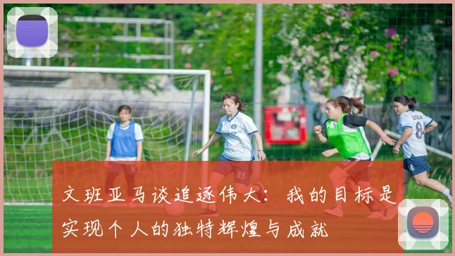 文班亚马谈追逐伟大：我的目标是实现个人的独特辉煌与成就