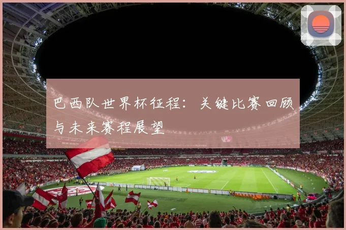 巴西队世界杯征程：关键比赛回顾与未来赛程展望