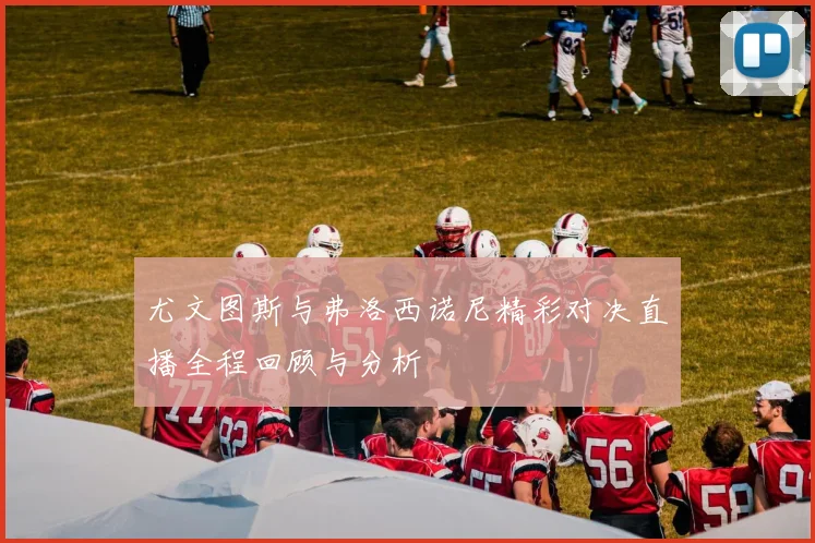 尤文图斯与弗洛西诺尼精彩对决直播全程回顾与分析