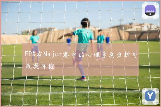 FPX在Major赛中的心理素质分析与表现评估