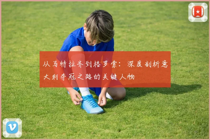从马特拉齐到格罗索：深度剖析意大利夺冠之路的关键人物