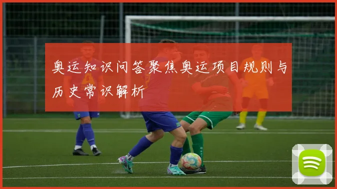 奥运知识问答聚焦奥运项目规则与历史常识解析