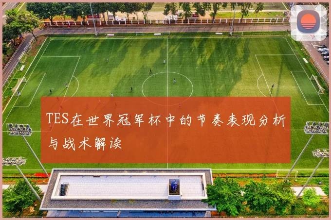 TES在世界冠军杯中的节奏表现分析与战术解读