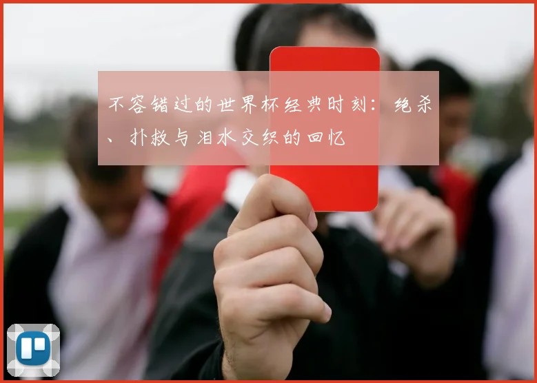 不容错过的世界杯经典时刻：绝杀、扑救与泪水交织的回忆
