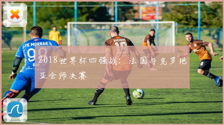 2018世界杯四强战：法国与克罗地亚会师决赛