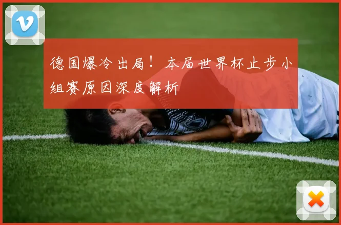 德国爆冷出局！本届世界杯止步小组赛原因深度解析