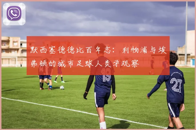 默西塞德德比百年志：利物浦与埃弗顿的城市足球人类学观察